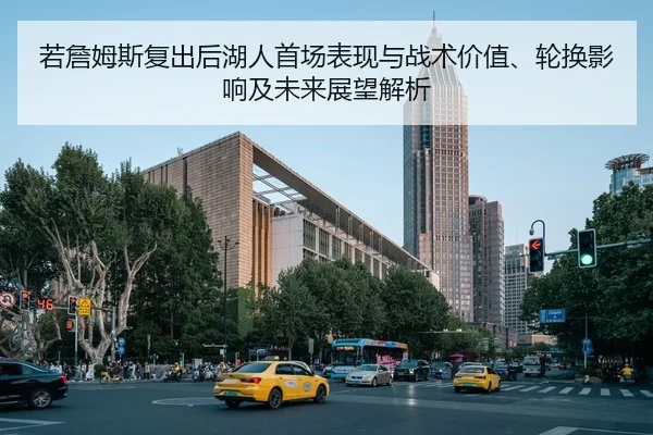 若詹姆斯复出后湖人首场表现与战术价值、轮换影响及未来展望解析