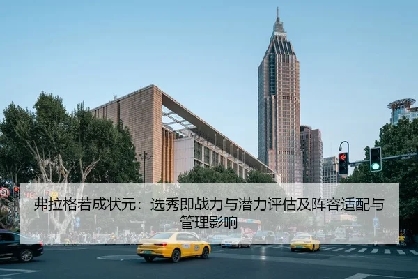 弗拉格若成状元：选秀即战力与潜力评估及阵容适配与管理影响