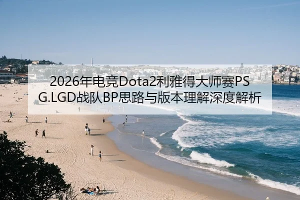 2026年电竞Dota2利雅得大师赛PSG.LGD战队BP思路与版本理解深度解析