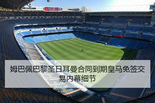 姆巴佩巴黎圣日耳曼合同到期皇马免签交易内幕细节