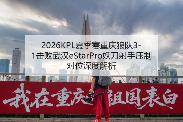 2026KPL夏季赛重庆狼队3-1击败武汉eStarPro妖刀射手压制对位深度解析