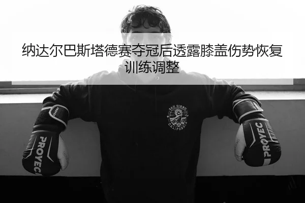 纳达尔巴斯塔德赛夺冠后透露膝盖伤势恢复训练调整