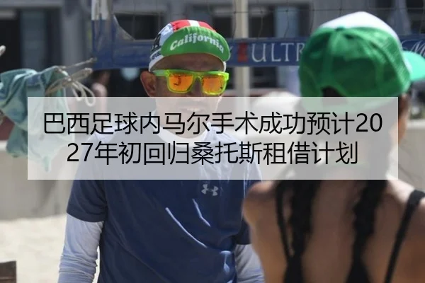巴西足球内马尔手术成功预计2027年初回归桑托斯租借计划