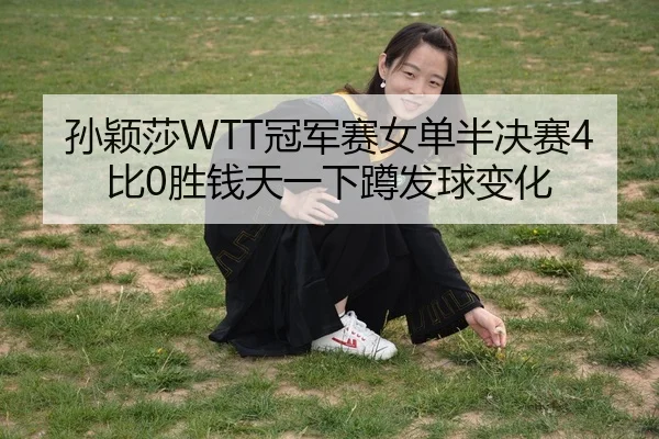 孙颖莎WTT冠军赛女单半决赛4比0胜钱天一下蹲发球变化